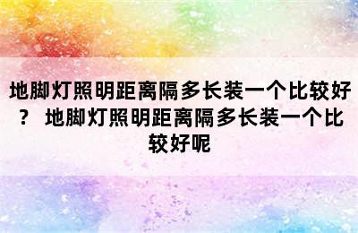 地脚灯照明距离隔多长装一个比较好？ 地脚灯照明距离隔多长装一个比较好呢